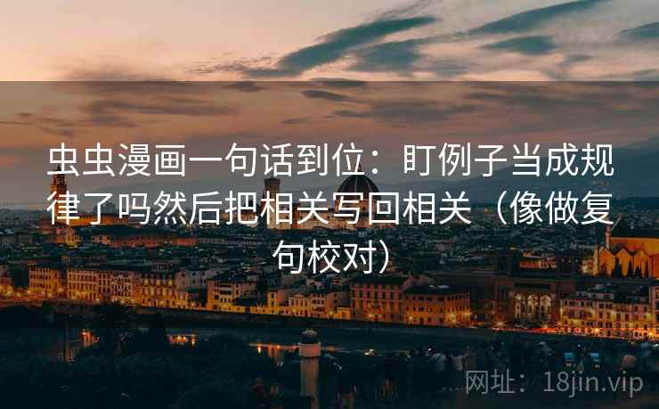 虫虫漫画一句话到位:盯例子当成规律了吗然后把相关写回相关(像做复句校对)