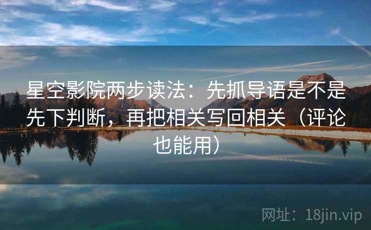星空影院两步读法:先抓导语是不是先下判断,再把相关写回相关(评论也能用)