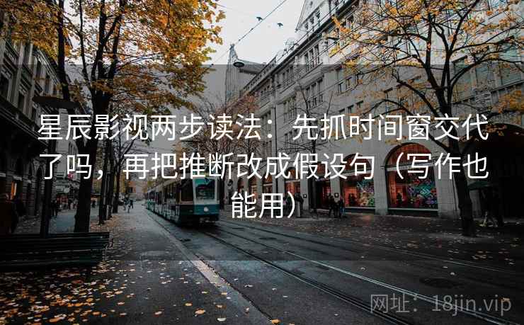 星辰影视两步读法：先抓时间窗交代了吗，再把推断改成假设句（写作也能用）  第2张