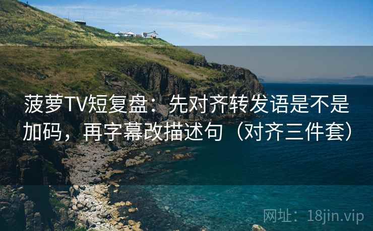 菠萝TV短复盘:先对齐转发语是不是加码,再字幕改描述句(对齐三件套) 第2张 菠萝TV短复盘:先对齐转发语是不是加码,再字幕改描述句(对齐三件套) 第2张