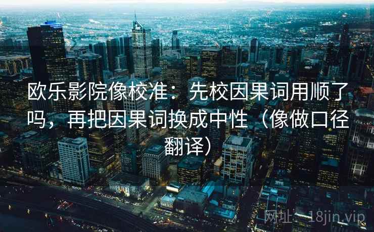 欧乐影院像校准：先校因果词用顺了吗，再把因果词换成中性（像做口径翻译）