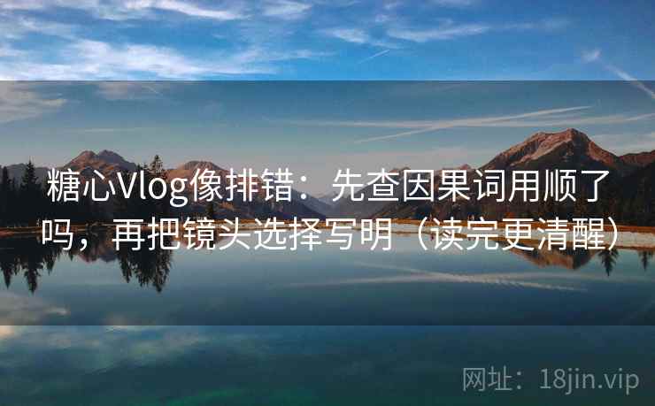 糖心Vlog像排错:先查因果词用顺了吗,再把镜头选择写明(读完更清醒) 第2张 糖心Vlog像排错:先查因果词用顺了吗,再把镜头选择写明(读完更清醒) 第2张
