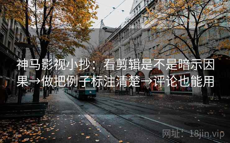 神马影视小抄：看剪辑是不是暗示因果→做把例子标注清楚→评论也能用