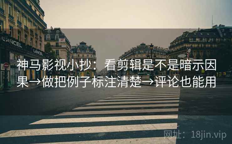神马影视小抄：看剪辑是不是暗示因果→做把例子标注清楚→评论也能用  第2张