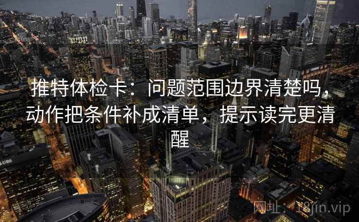 推特体检卡：问题范围边界清楚吗，动作把条件补成清单，提示读完更清醒  第2张