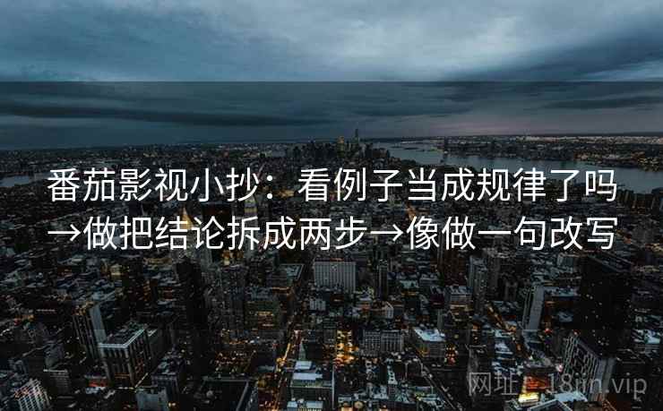 番茄影视小抄：看例子当成规律了吗→做把结论拆成两步→像做一句改写