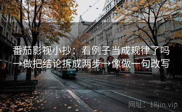 番茄影视小抄:看例子当成规律了吗→做把结论拆成两步→像做一句改写 第2张 番茄影视小抄:看例子当成规律了吗→做把结论拆成两步→像做一句改写 第2张
