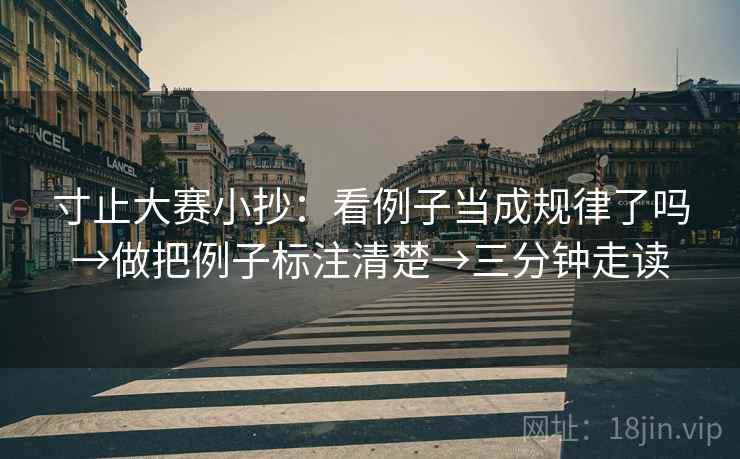 寸止大赛小抄：看例子当成规律了吗→做把例子标注清楚→三分钟走读