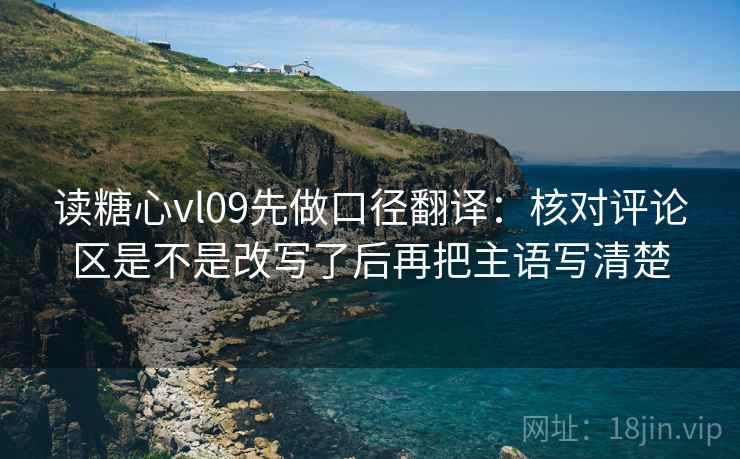 读糖心vl09先做口径翻译：核对评论区是不是改写了后再把主语写清楚