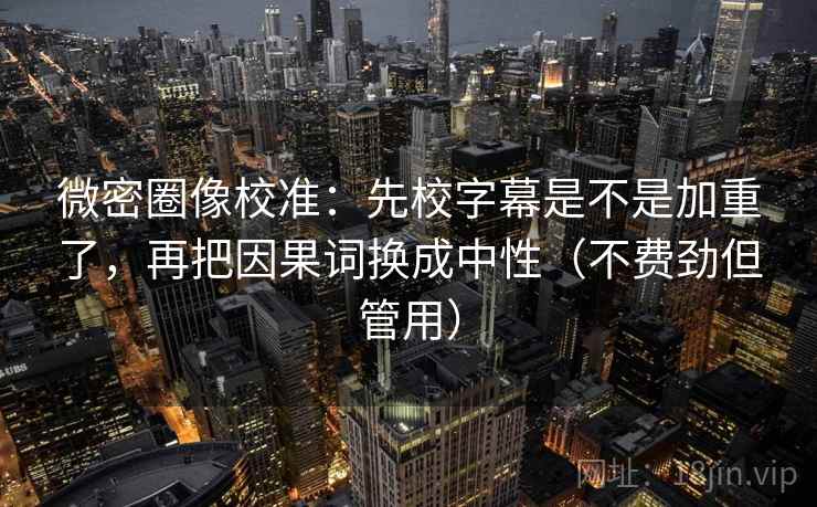 微密圈像校准:先校字幕是不是加重了,再把因果词换成中性(不费劲但管用)