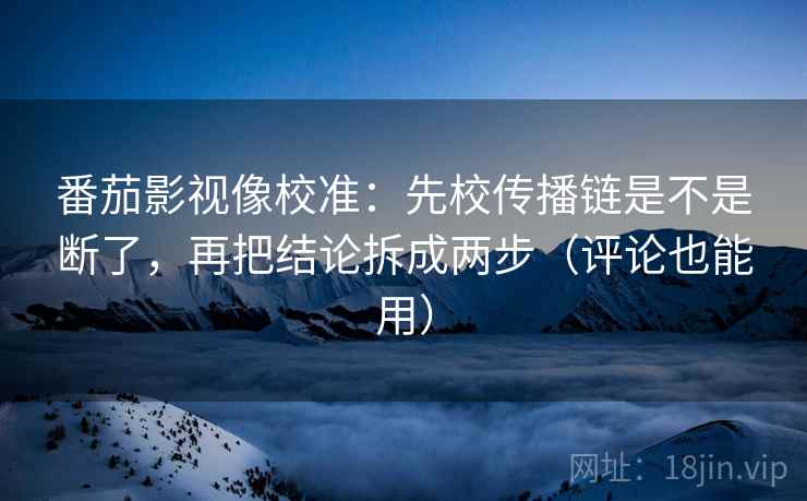 番茄影视像校准:先校传播链是不是断了,再把结论拆成两步(评论也能用)