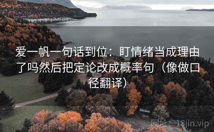 爱一帆一句话到位:盯情绪当成理由了吗然后把定论改成概率句(像做口径翻译) 第2张 爱一帆一句话到位:盯情绪当成理由了吗然后把定论改成概率句(像做口径翻译) 第2张