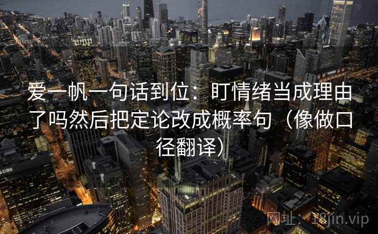 爱一帆一句话到位:盯情绪当成理由了吗然后把定论改成概率句(像做口径翻译)