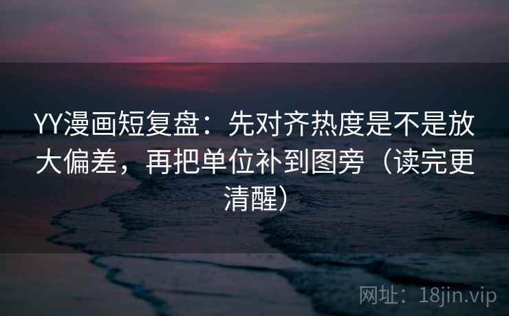 YY漫画短复盘：先对齐热度是不是放大偏差，再把单位补到图旁（读完更清醒）  第2张