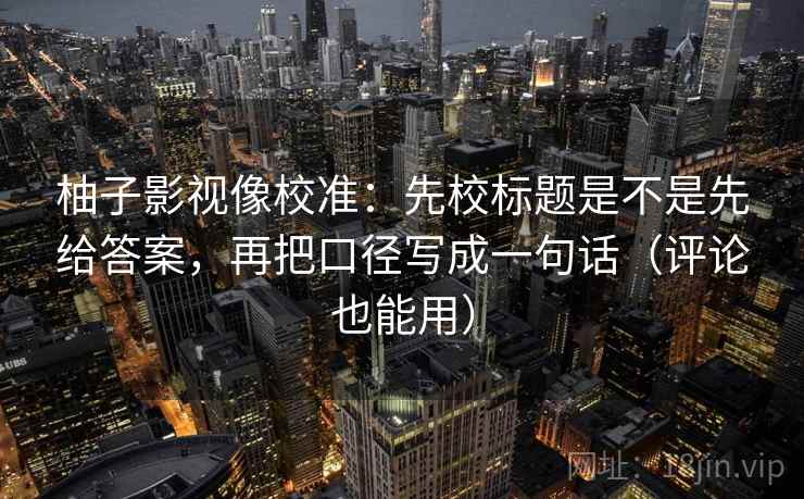 柚子影视像校准：先校标题是不是先给答案，再把口径写成一句话（评论也能用）  第2张