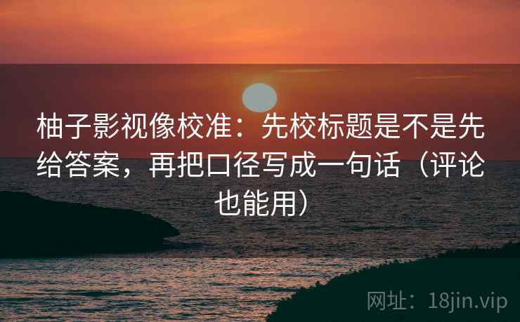 柚子影视像校准:先校标题是不是先给答案,再把口径写成一句话(评论也能用)