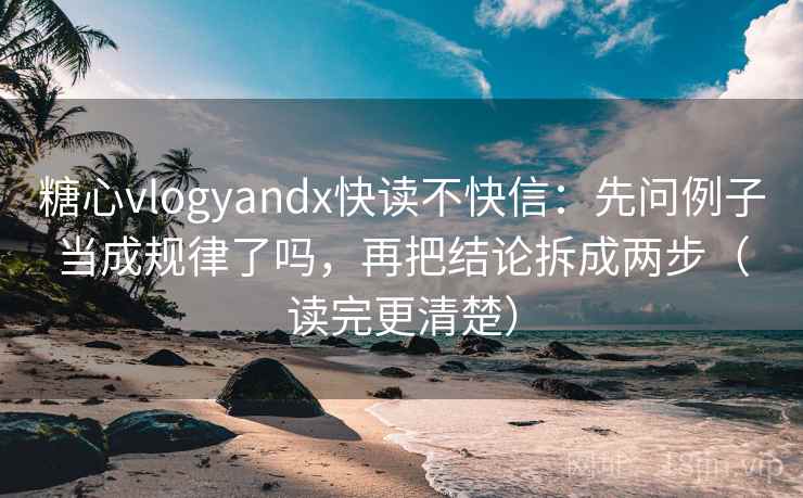 糖心vlogyandx快读不快信：先问例子当成规律了吗，再把结论拆成两步（读完更清楚）