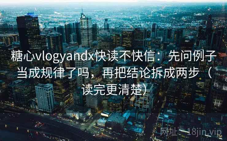糖心vlogyandx快读不快信:先问例子当成规律了吗,再把结论拆成两步(读完更清楚) 第2张 糖心vlogyandx快读不快信:先问例子当成规律了吗,再把结论拆成两步(读完更清楚) 第2张