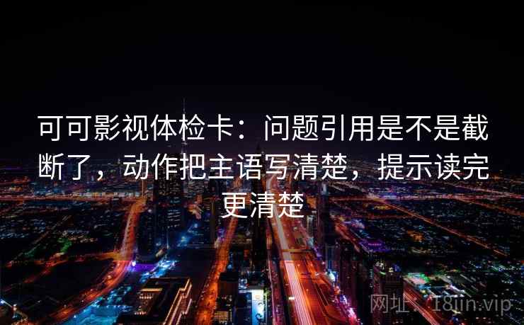 可可影视体检卡:问题引用是不是截断了,动作把主语写清楚,提示读完更清楚
