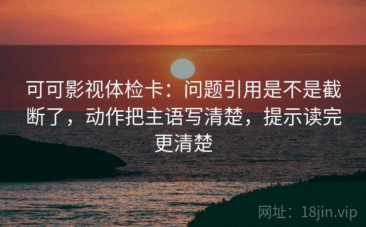 可可影视体检卡:问题引用是不是截断了,动作把主语写清楚,提示读完更清楚 第2张 可可影视体检卡:问题引用是不是截断了,动作把主语写清楚,提示读完更清楚 第2张