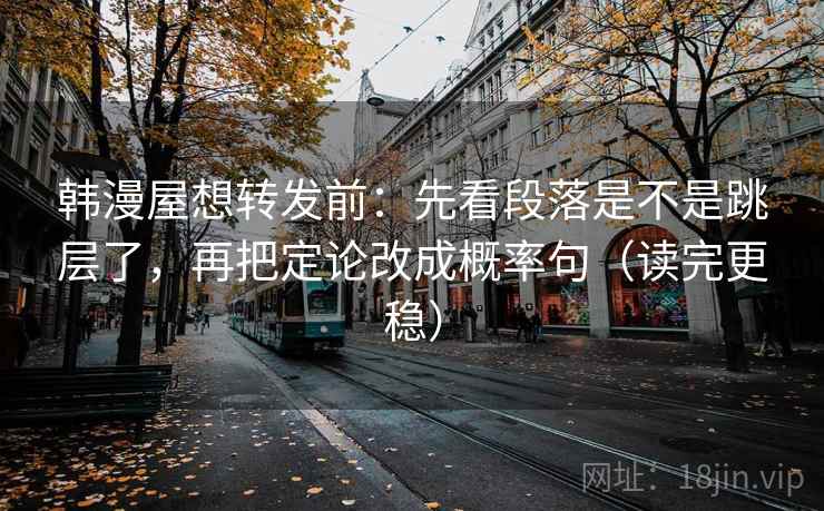 韩漫屋想转发前:先看段落是不是跳层了,再把定论改成概率句(读完更稳)