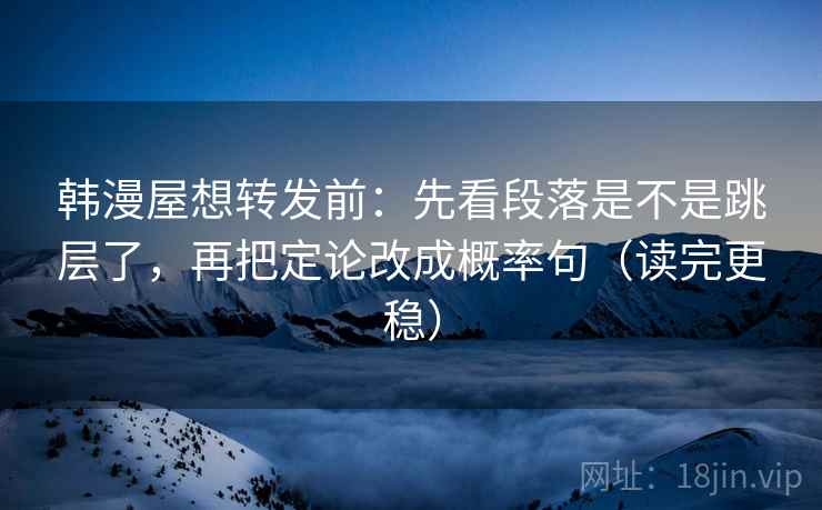 韩漫屋想转发前:先看段落是不是跳层了,再把定论改成概率句(读完更稳) 第2张 韩漫屋想转发前:先看段落是不是跳层了,再把定论改成概率句(读完更稳) 第2张