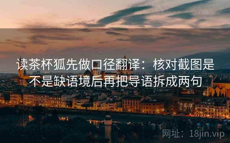 读茶杯狐先做口径翻译:核对截图是不是缺语境后再把导语拆成两句
