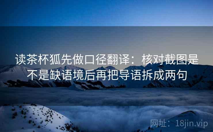 读茶杯狐先做口径翻译:核对截图是不是缺语境后再把导语拆成两句 第2张 读茶杯狐先做口径翻译:核对截图是不是缺语境后再把导语拆成两句 第2张