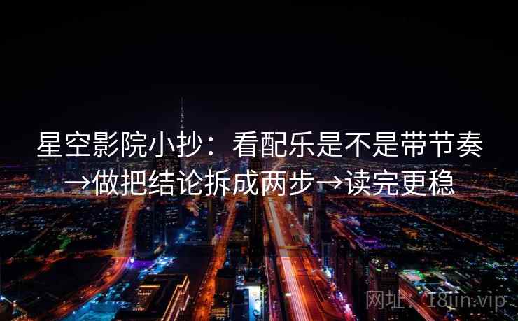 星空影院小抄:看配乐是不是带节奏→做把结论拆成两步→读完更稳