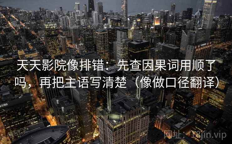 天天影院像排错:先查因果词用顺了吗,再把主语写清楚(像做口径翻译)