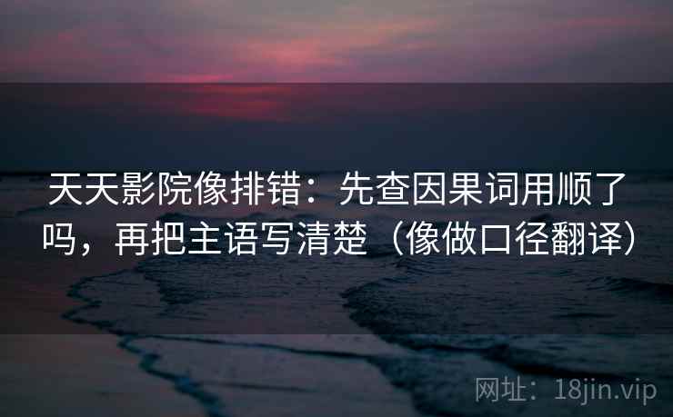 天天影院像排错:先查因果词用顺了吗,再把主语写清楚(像做口径翻译) 第2张 天天影院像排错:先查因果词用顺了吗,再把主语写清楚(像做口径翻译) 第2张