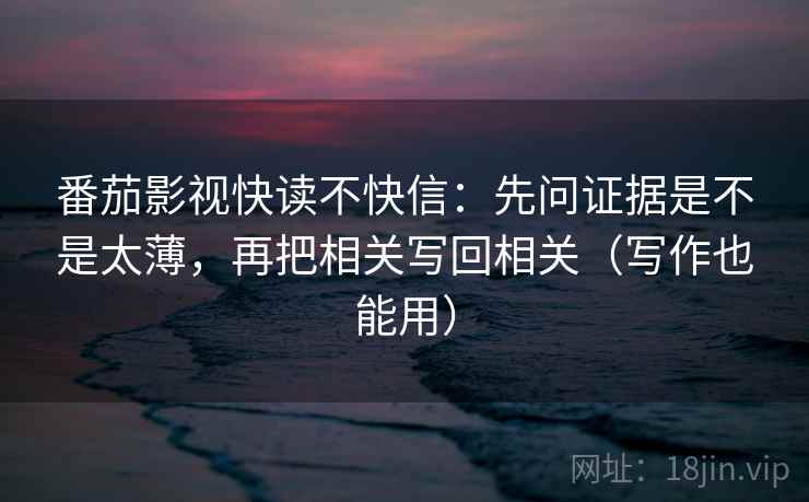 番茄影视快读不快信:先问证据是不是太薄,再把相关写回相关(写作也能用)