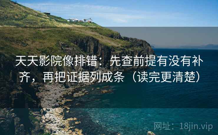 天天影院像排错:先查前提有没有补齐,再把证据列成条(读完更清楚)