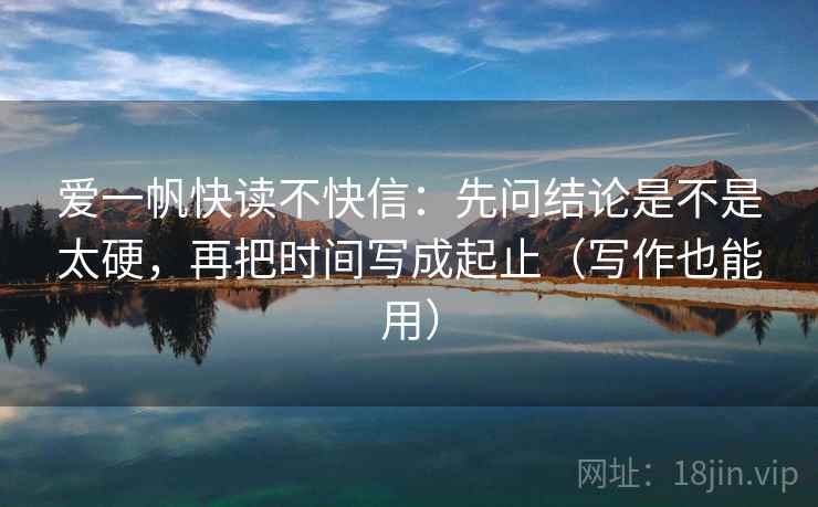 爱一帆快读不快信:先问结论是不是太硬,再把时间写成起止(写作也能用)