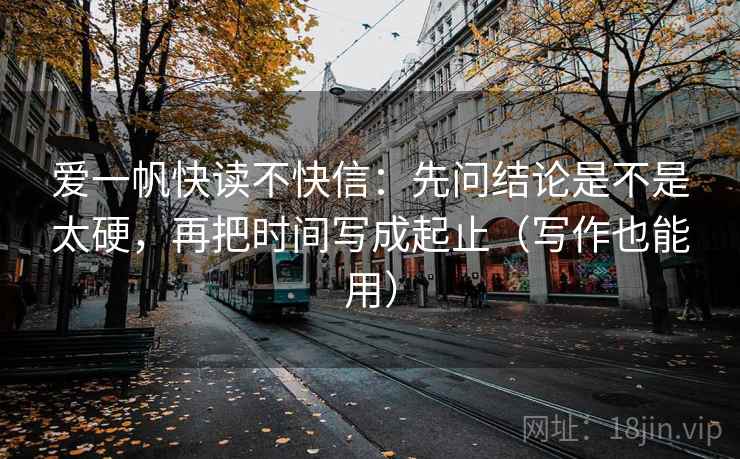 爱一帆快读不快信:先问结论是不是太硬,再把时间写成起止(写作也能用) 第2张 爱一帆快读不快信:先问结论是不是太硬,再把时间写成起止(写作也能用) 第2张