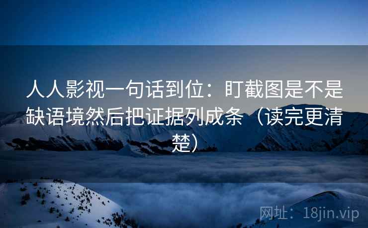 人人影视一句话到位:盯截图是不是缺语境然后把证据列成条(读完更清楚) 第2张 人人影视一句话到位:盯截图是不是缺语境然后把证据列成条(读完更清楚) 第2张