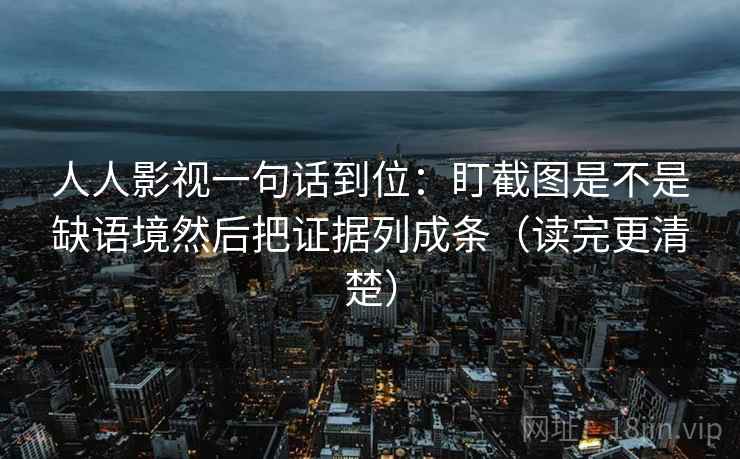 人人影视一句话到位:盯截图是不是缺语境然后把证据列成条(读完更清楚)