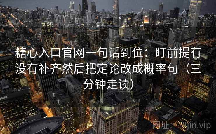 糖心入口官网一句话到位:盯前提有没有补齐然后把定论改成概率句(三分钟走读) 第2张 糖心入口官网一句话到位:盯前提有没有补齐然后把定论改成概率句(三分钟走读) 第2张