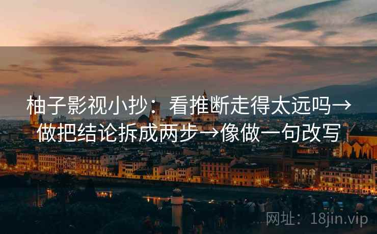 柚子影视小抄：看推断走得太远吗→做把结论拆成两步→像做一句改写