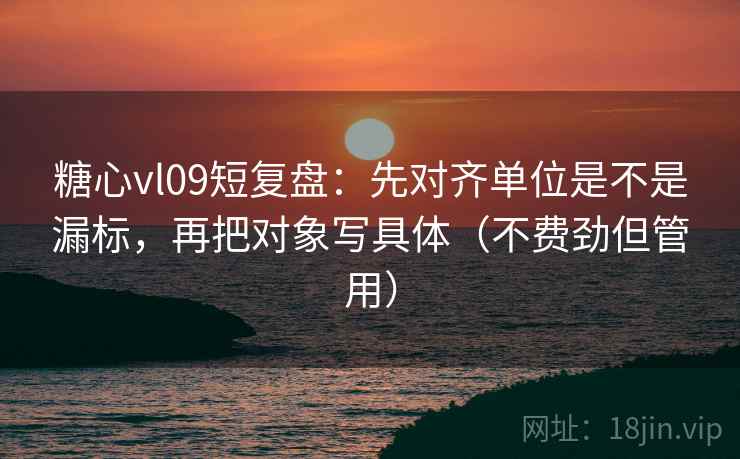 糖心vl09短复盘:先对齐单位是不是漏标,再把对象写具体(不费劲但管用) 第2张 糖心vl09短复盘:先对齐单位是不是漏标,再把对象写具体(不费劲但管用) 第2张