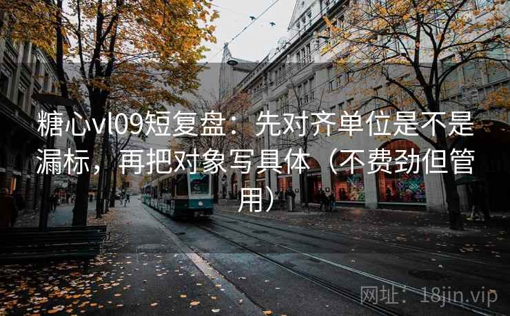 糖心vl09短复盘:先对齐单位是不是漏标,再把对象写具体(不费劲但管用)