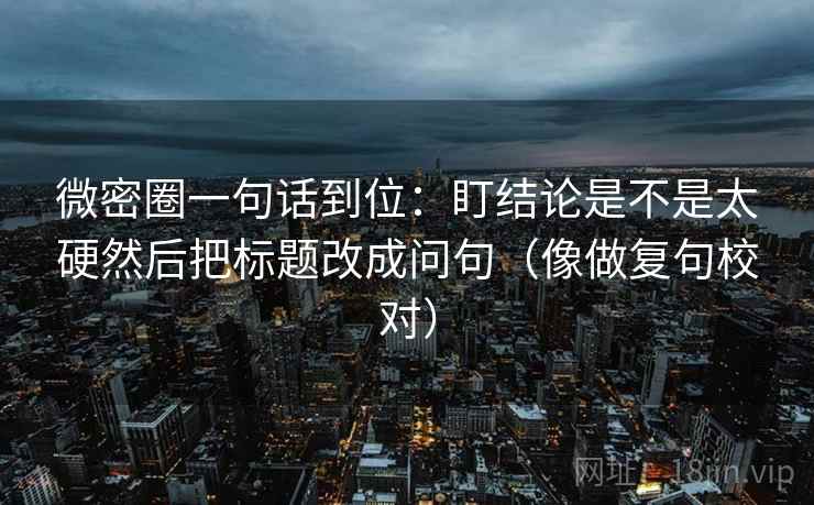 微密圈一句话到位:盯结论是不是太硬然后把标题改成问句(像做复句校对)