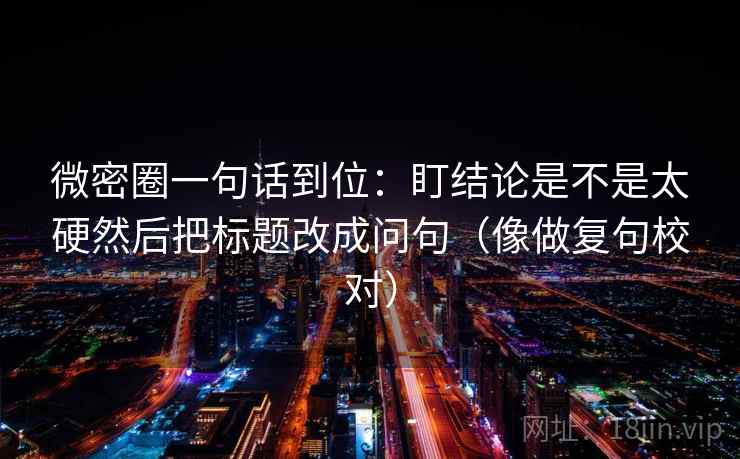 微密圈一句话到位：盯结论是不是太硬然后把标题改成问句（像做复句校对）  第2张