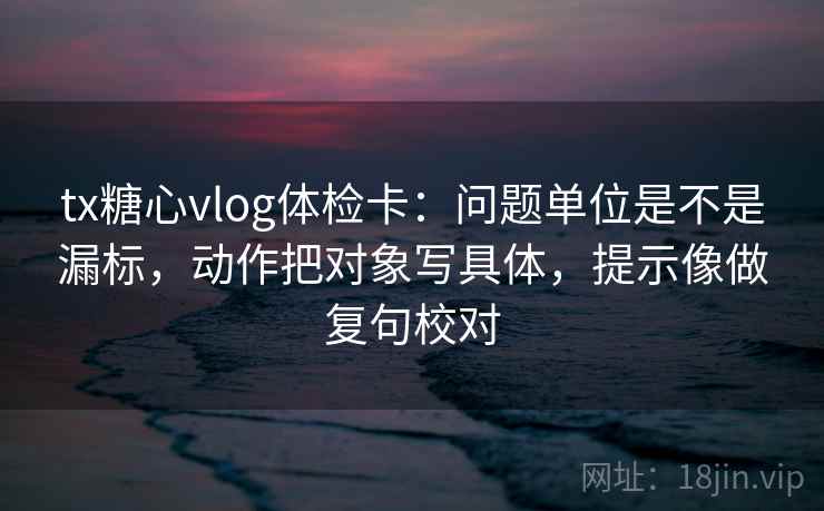 tx糖心vlog体检卡：问题单位是不是漏标，动作把对象写具体，提示像做复句校对