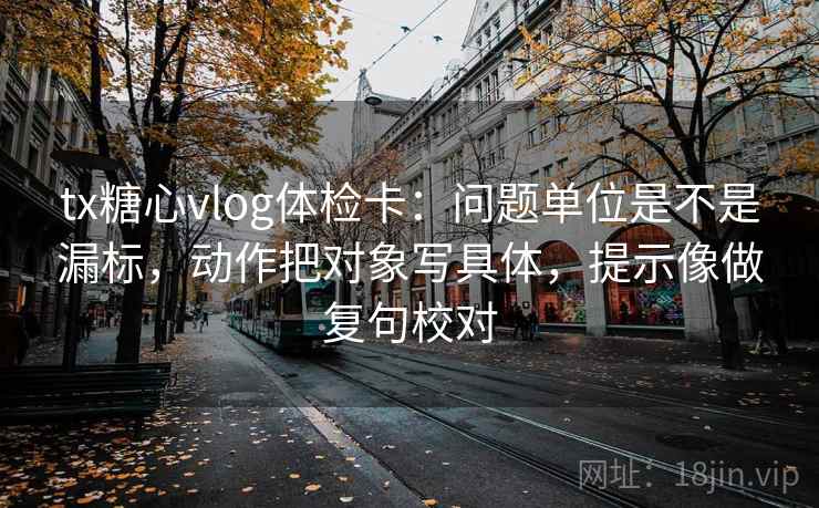 tx糖心vlog体检卡:问题单位是不是漏标,动作把对象写具体,提示像做复句校对 第2张 tx糖心vlog体检卡:问题单位是不是漏标,动作把对象写具体,提示像做复句校对 第2张
