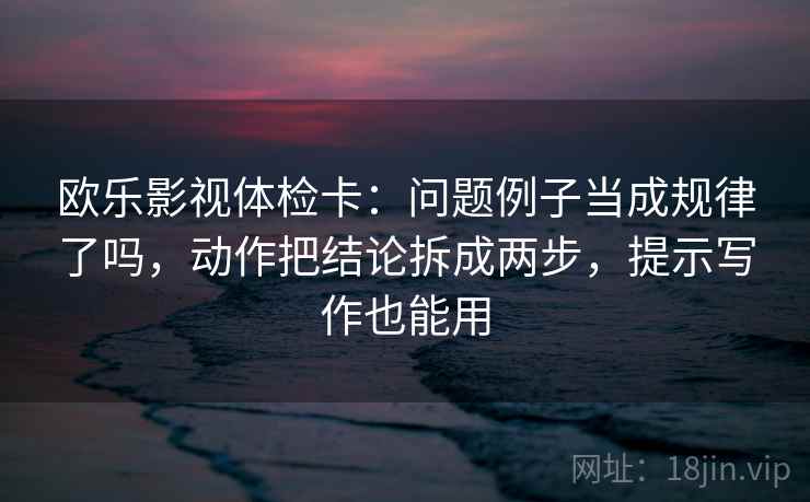 欧乐影视体检卡:问题例子当成规律了吗,动作把结论拆成两步,提示写作也能用