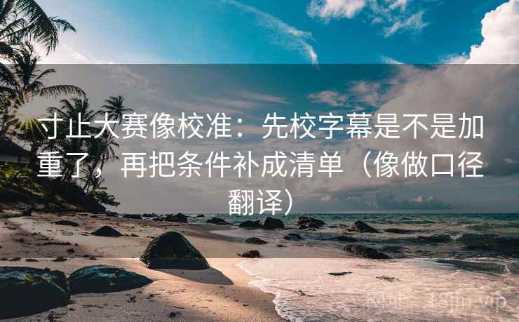 寸止大赛像校准:先校字幕是不是加重了,再把条件补成清单(像做口径翻译)