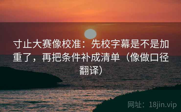 寸止大赛像校准：先校字幕是不是加重了，再把条件补成清单（像做口径翻译）  第2张