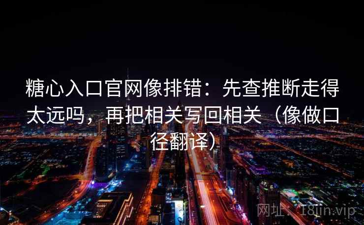 糖心入口官网像排错:先查推断走得太远吗,再把相关写回相关(像做口径翻译)