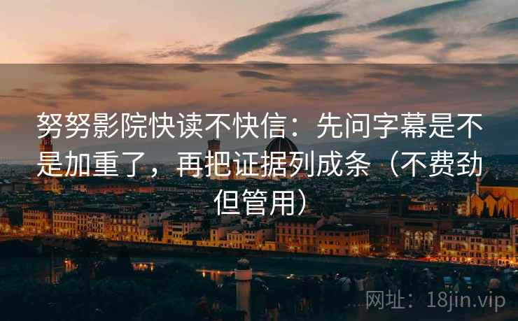 努努影院快读不快信:先问字幕是不是加重了,再把证据列成条(不费劲但管用)